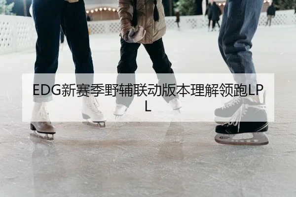 EDG新赛季野辅联动版本理解领跑LPL