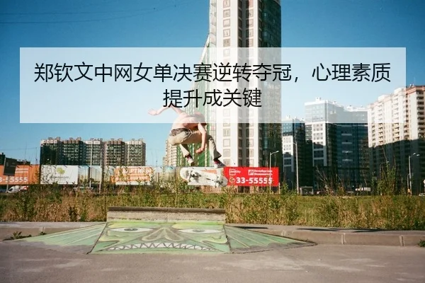 郑钦文中网女单决赛逆转夺冠，心理素质提升成关键