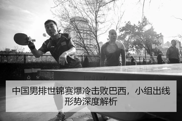 中国男排世锦赛爆冷击败巴西，小组出线形势深度解析